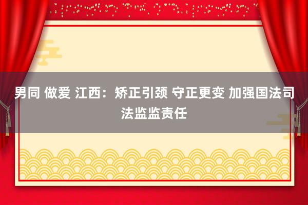 男同 做爱 江西：矫正引颈 守正更变 加强国法司法监监责任