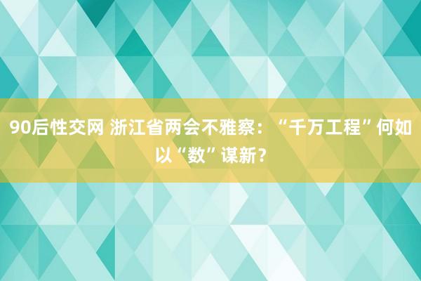 90后性交网 浙江省两会不雅察：“千万工程”何如以“数”谋新？