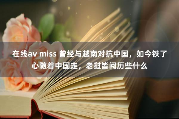 在线av miss 曾经与越南对抗中国，如今铁了心随着中国走，老挝皆阅历些什么