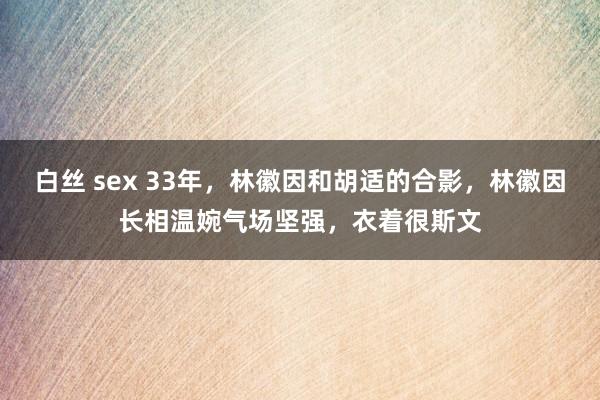 白丝 sex 33年，林徽因和胡适的合影，林徽因长相温婉气场坚强，衣着很斯文