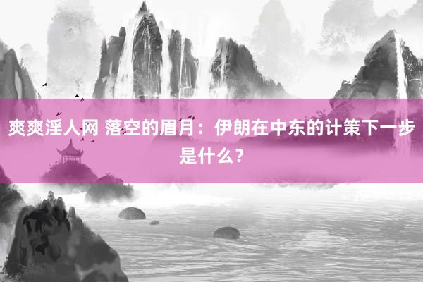 爽爽淫人网 落空的眉月：伊朗在中东的计策下一步是什么？